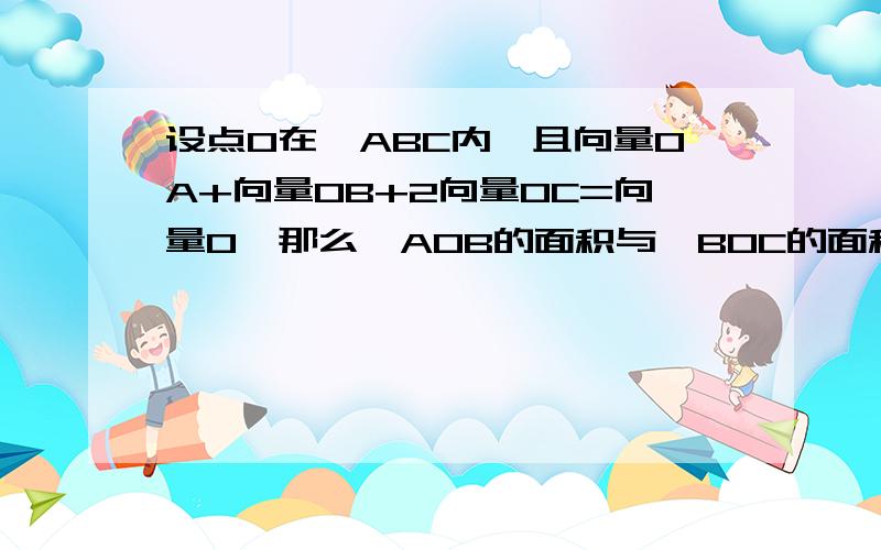 设点O在△ABC内,且向量OA+向量OB+2向量OC=向量0,那么△AOB的面积与△BOC的面积比为