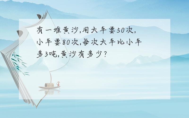 有一堆黄沙,用大车要50次,小车要80次,每次大车比小车多3吨,黄沙有多少?