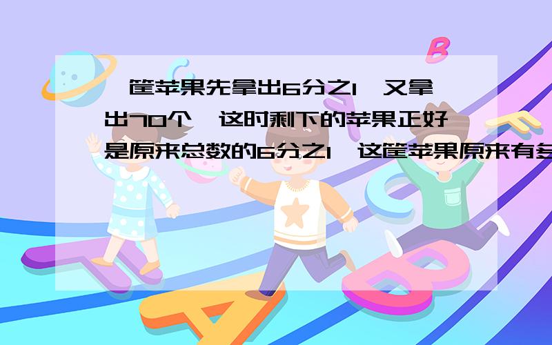 一筐苹果先拿出6分之1,又拿出70个,这时剩下的苹果正好是原来总数的6分之1,这筐苹果原来有多少个?