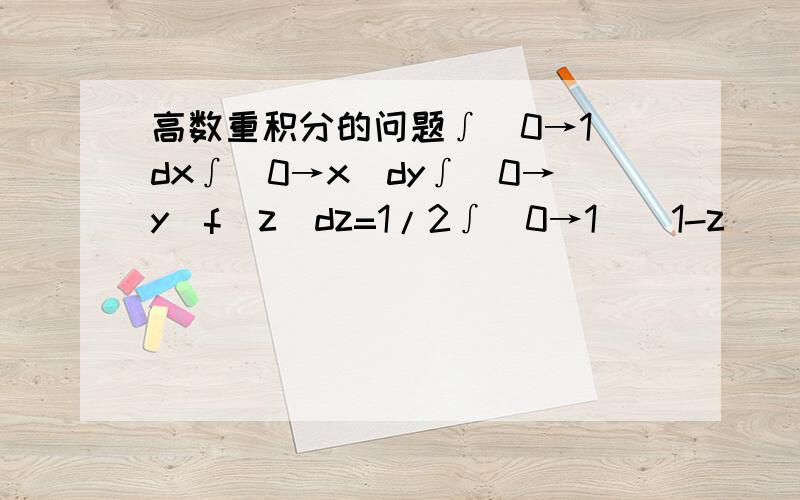 高数重积分的问题∫(0→1)dx∫(0→x)dy∫(0→y)f(z)dz=1/2∫(0→1)(1-z)^2f(z)dz