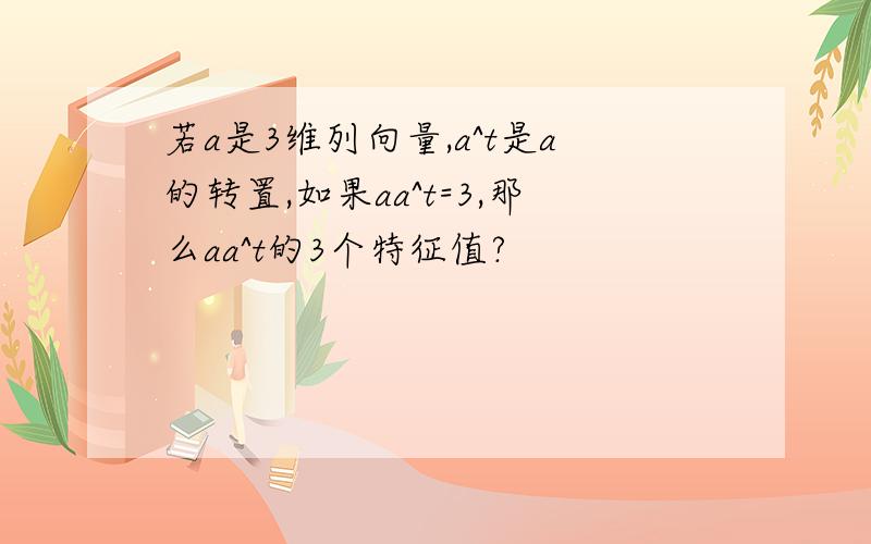 若a是3维列向量,a^t是a的转置,如果aa^t=3,那么aa^t的3个特征值?