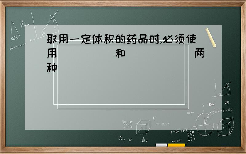 取用一定体积的药品时,必须使用_____和_____(两种）