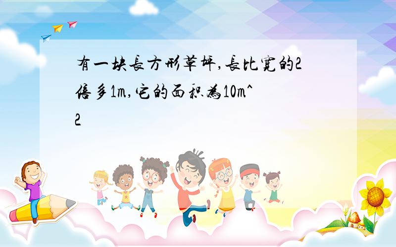 有一块长方形草坪,长比宽的2倍多1m,它的面积为10m^2