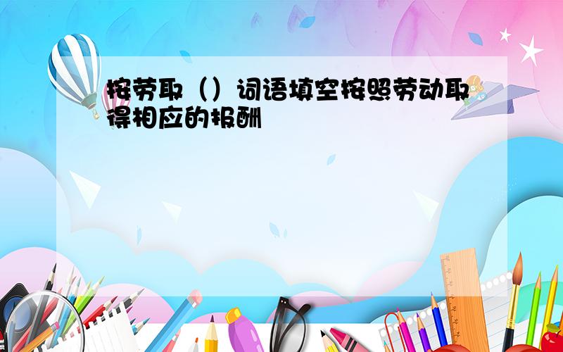 按劳取（）词语填空按照劳动取得相应的报酬