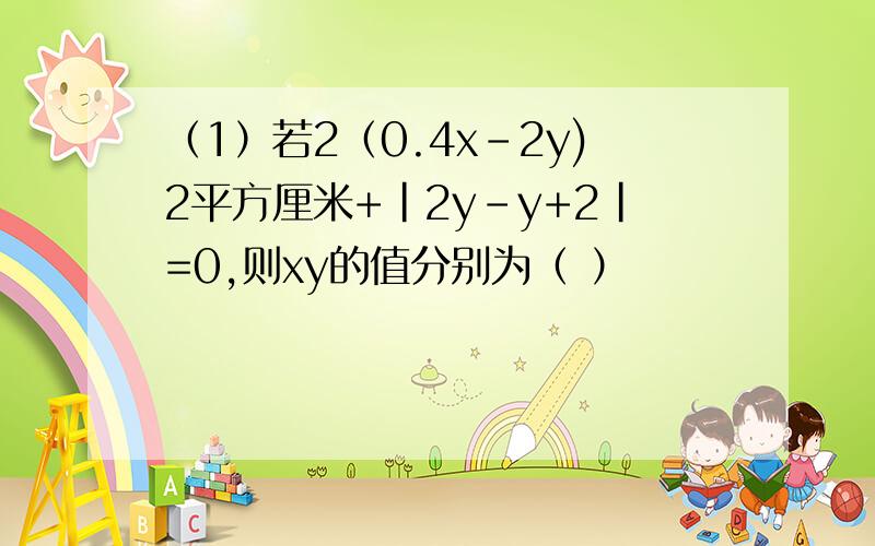 （1）若2（0.4x-2y)2平方厘米+|2y-y+2|=0,则xy的值分别为（ ）