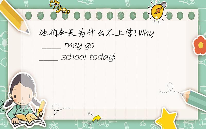 他们今天为什么不上学？Why ____ they go ____ school today?