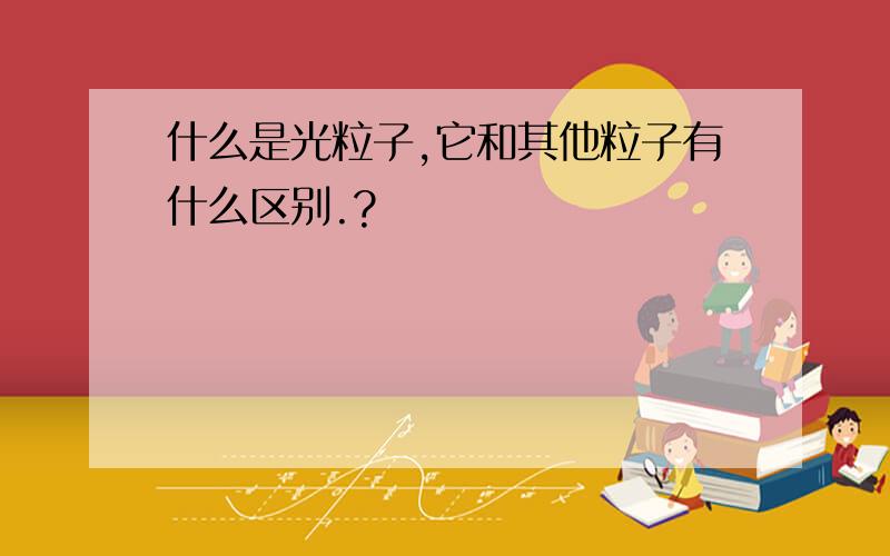 什么是光粒子,它和其他粒子有什么区别.?