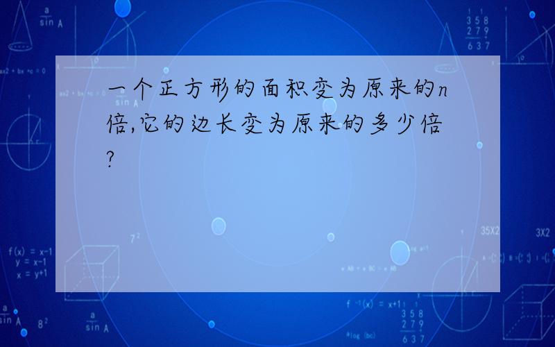 一个正方形的面积变为原来的n倍,它的边长变为原来的多少倍?