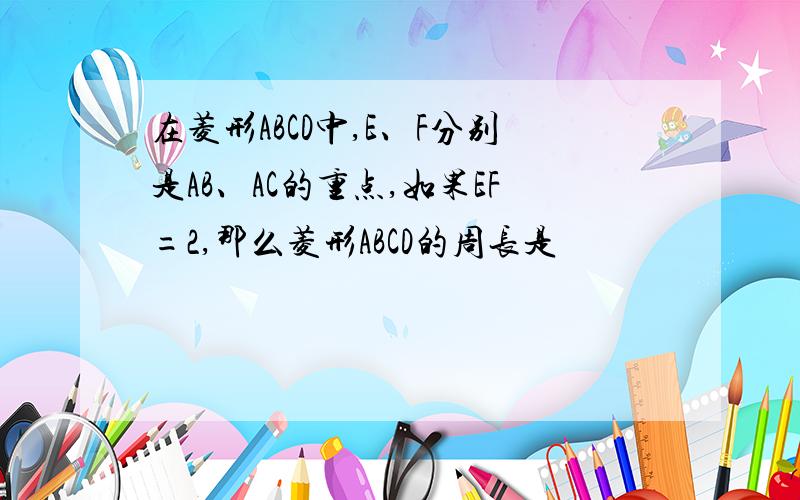 在菱形ABCD中,E、F分别是AB、AC的重点,如果EF=2,那么菱形ABCD的周长是