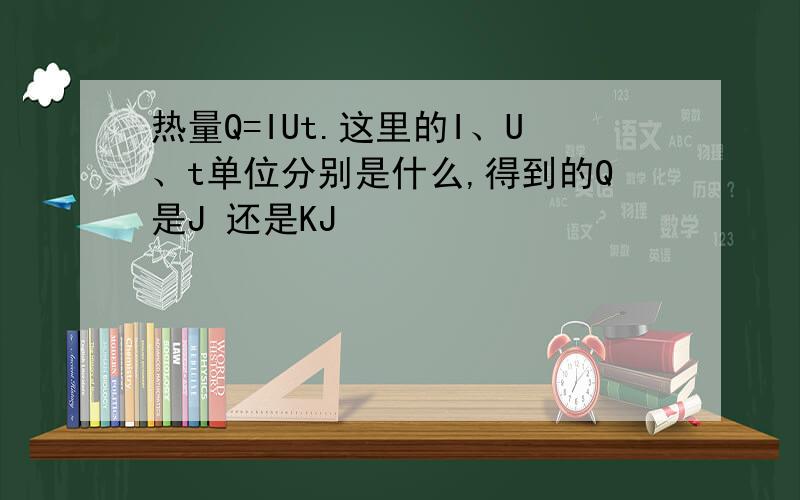 热量Q=IUt.这里的I、U、t单位分别是什么,得到的Q是J 还是KJ