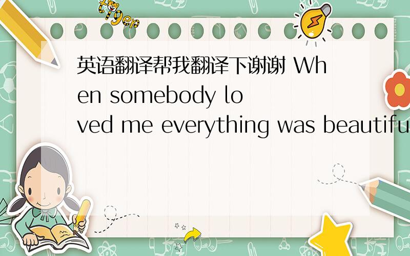 英语翻译帮我翻译下谢谢 When somebody loved me everything was beautiful