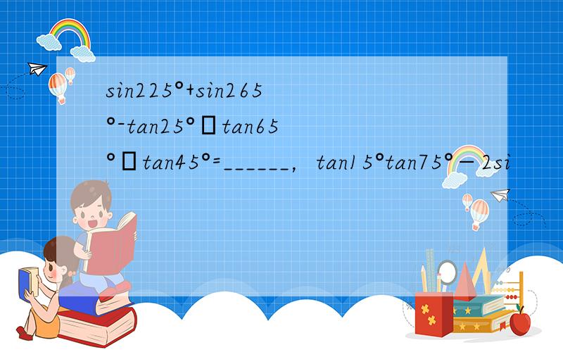 sin225°+sin265°-tan25°•tan65°•tan45°=______，tan15°tan75°−2si