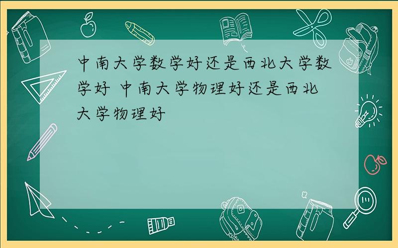 中南大学数学好还是西北大学数学好 中南大学物理好还是西北大学物理好