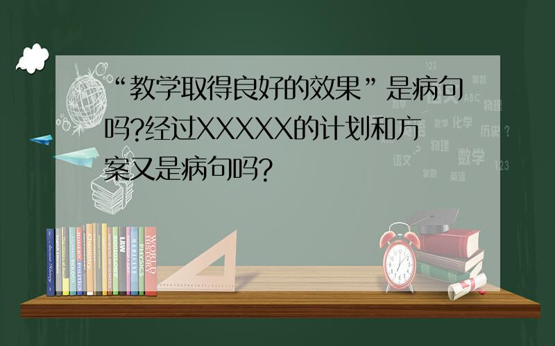 “教学取得良好的效果”是病句吗?经过XXXXX的计划和方案又是病句吗?