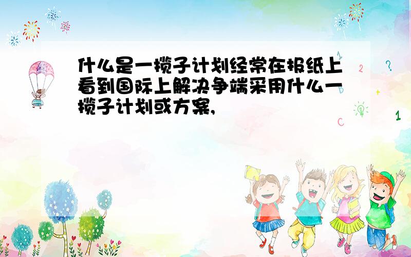 什么是一揽子计划经常在报纸上看到国际上解决争端采用什么一揽子计划或方案,