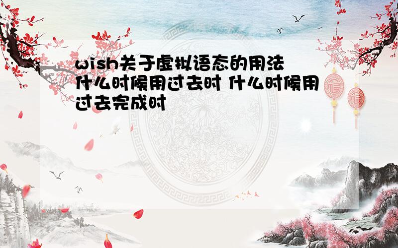 wish关于虚拟语态的用法 什么时候用过去时 什么时候用过去完成时