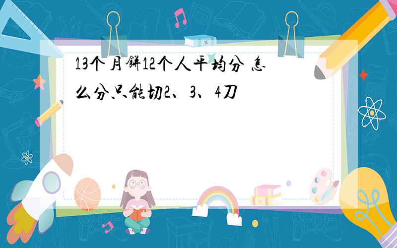 13个月饼12个人平均分 怎么分只能切2、3、4刀