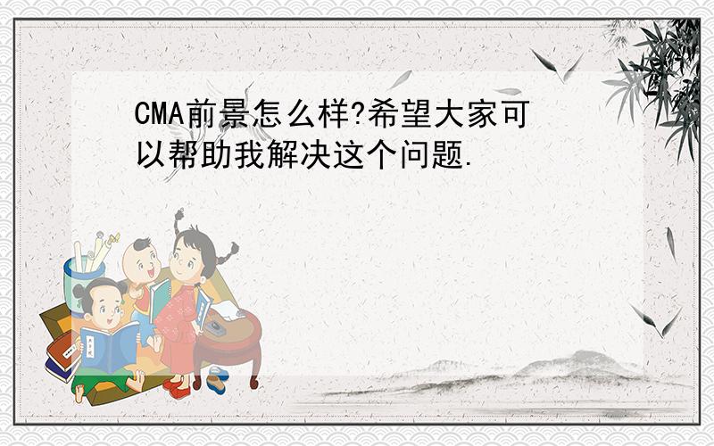 CMA前景怎么样?希望大家可以帮助我解决这个问题.