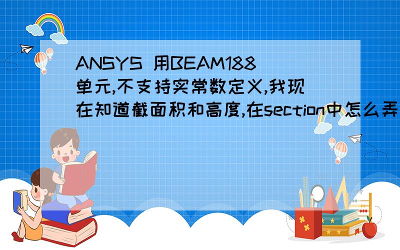 ANSYS 用BEAM188单元,不支持实常数定义,我现在知道截面积和高度,在section中怎么弄