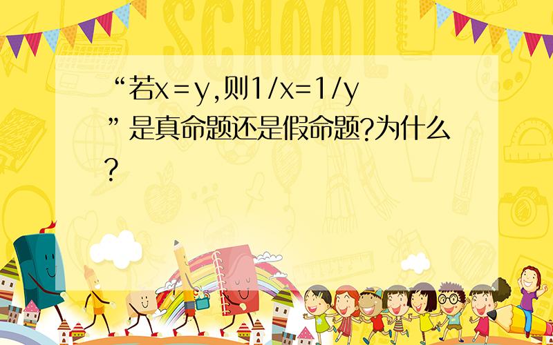 “若x＝y,则1/x=1/y”是真命题还是假命题?为什么?