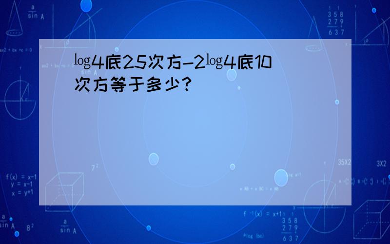 ㏒4底25次方-2㏒4底10次方等于多少?