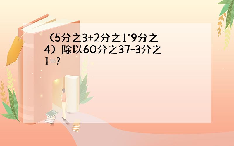 （5分之3+2分之1*9分之4）除以60分之37-3分之1=?