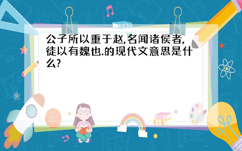 公子所以重于赵,名闻诸侯者,徒以有魏也.的现代文意思是什么?