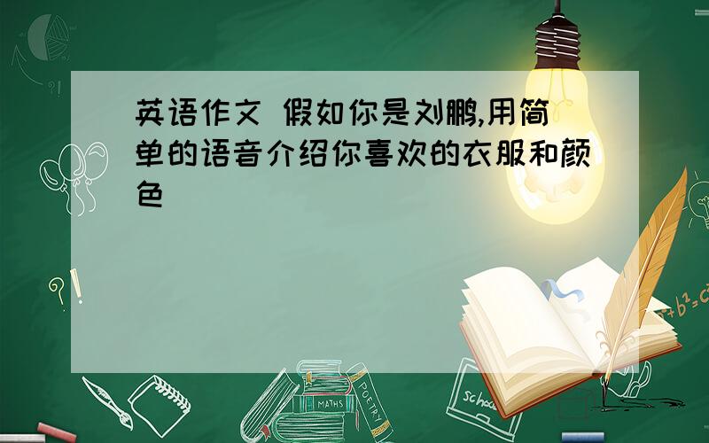 英语作文 假如你是刘鹏,用简单的语音介绍你喜欢的衣服和颜色