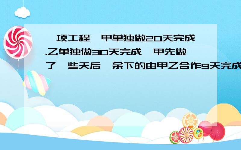 一项工程,甲单独做20天完成.乙单独做30天完成,甲先做了一些天后,余下的由甲乙合作9天完成任务.问:甲先做了多少天?