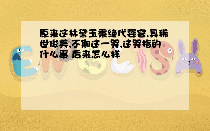 原来这林黛玉秉绝代姿容,具稀世俊美,不期这一哭,这哭指的什么事 后来怎么样