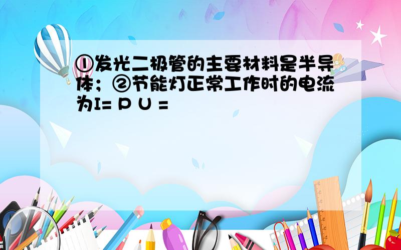 ①发光二极管的主要材料是半导体；②节能灯正常工作时的电流为I= P U =