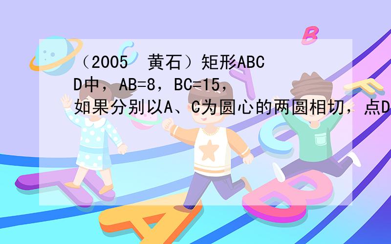 （2005•黄石）矩形ABCD中，AB=8，BC=15，如果分别以A、C为圆心的两圆相切，点D在⊙C内，点B在⊙C外，那