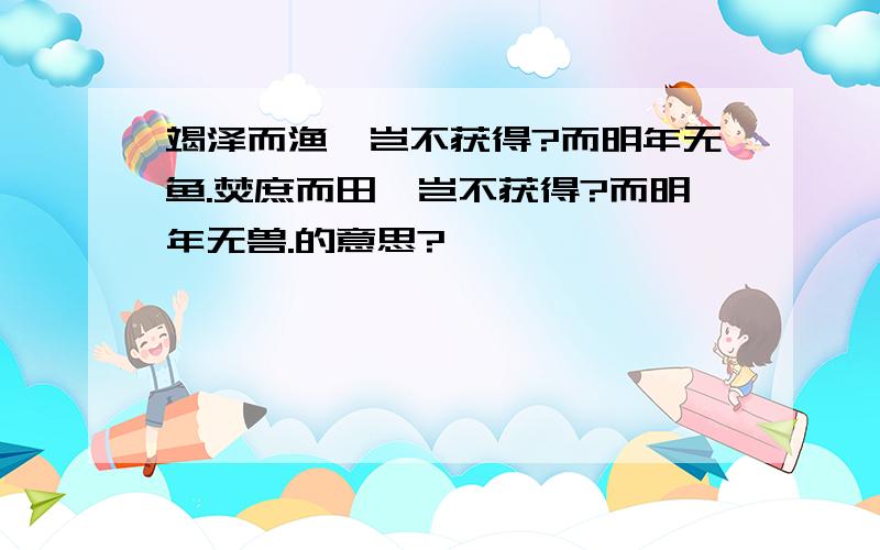 竭泽而渔,岂不获得?而明年无鱼.焚庶而田,岂不获得?而明年无兽.的意思?