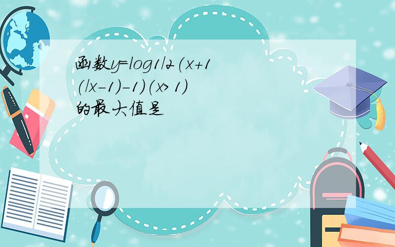 函数y=log1/2(x+1(/x-1)-1)(x＞1)的最大值是