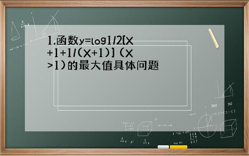 1.函数y=log1/2[X+1+1/(X+1)] (X>1)的最大值具体问题