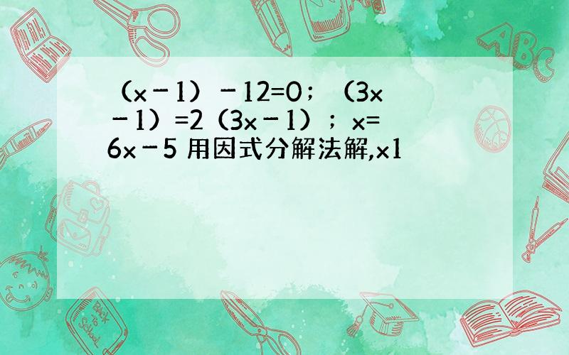 （x－1）－12=0；（3x－1）=2（3x－1）；x=6x－5 用因式分解法解,x1