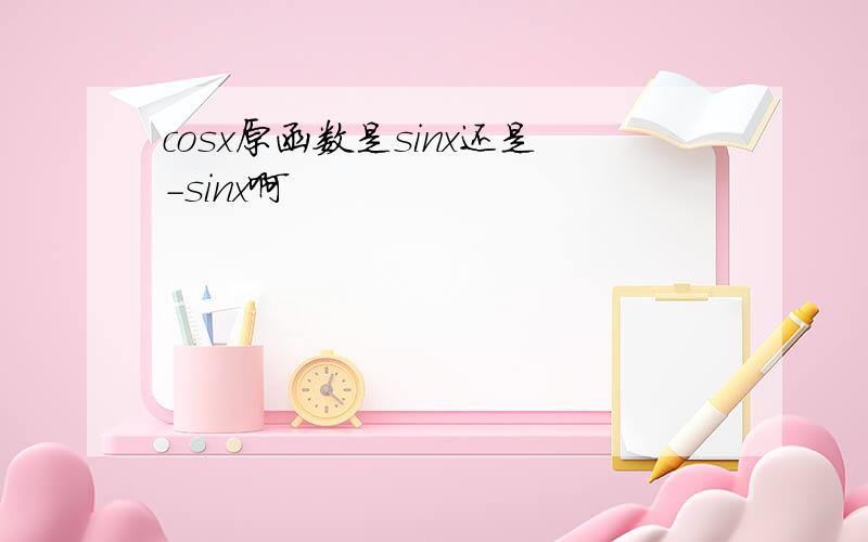 cosx原函数是sinx还是-sinx啊