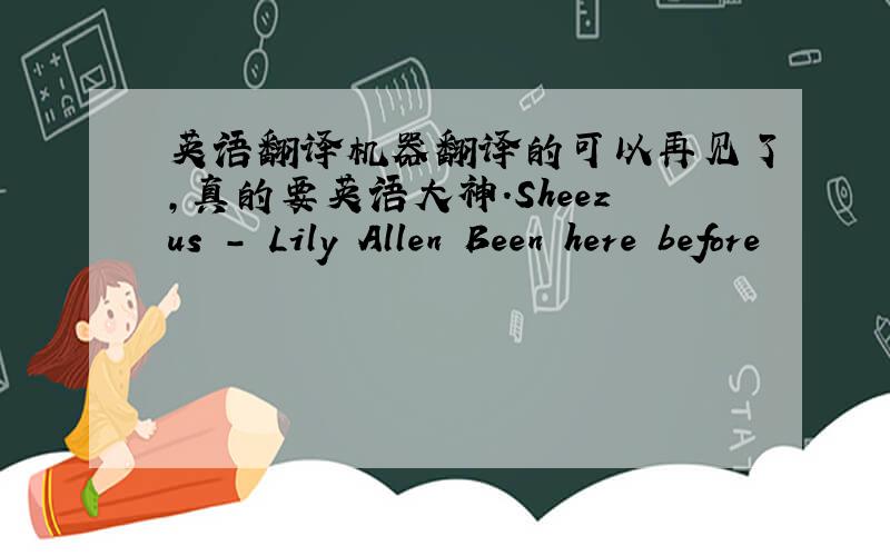 英语翻译机器翻译的可以再见了,真的要英语大神.Sheezus - Lily Allen Been here before