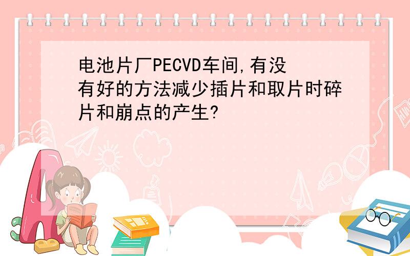 电池片厂PECVD车间,有没有好的方法减少插片和取片时碎片和崩点的产生?