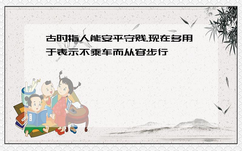 古时指人能安平守贱.现在多用于表示不乘车而从容步行