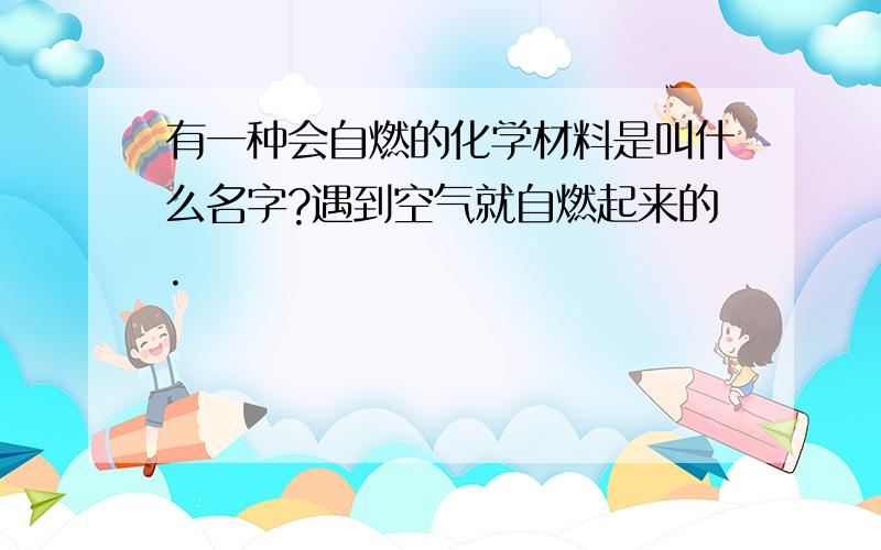 有一种会自燃的化学材料是叫什么名字?遇到空气就自燃起来的.