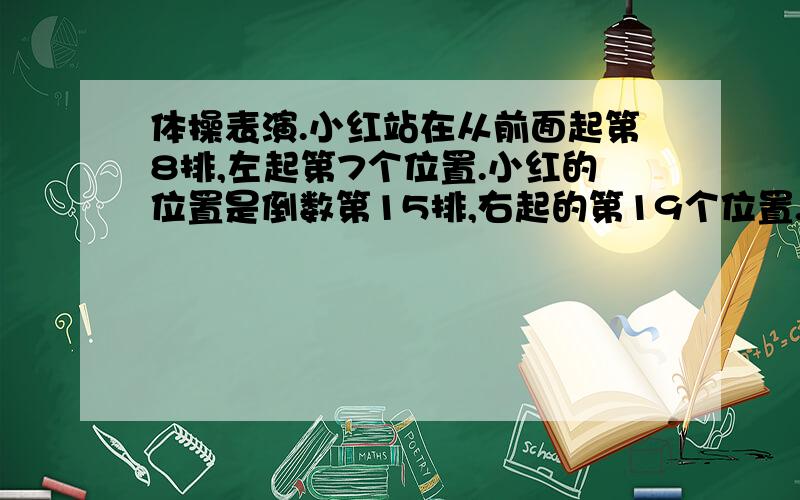 体操表演.小红站在从前面起第8排,左起第7个位置.小红的位置是倒数第15排,右起的第19个位置.多少人参