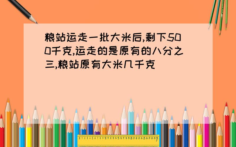 粮站运走一批大米后,剩下500千克,运走的是原有的八分之三,粮站原有大米几千克