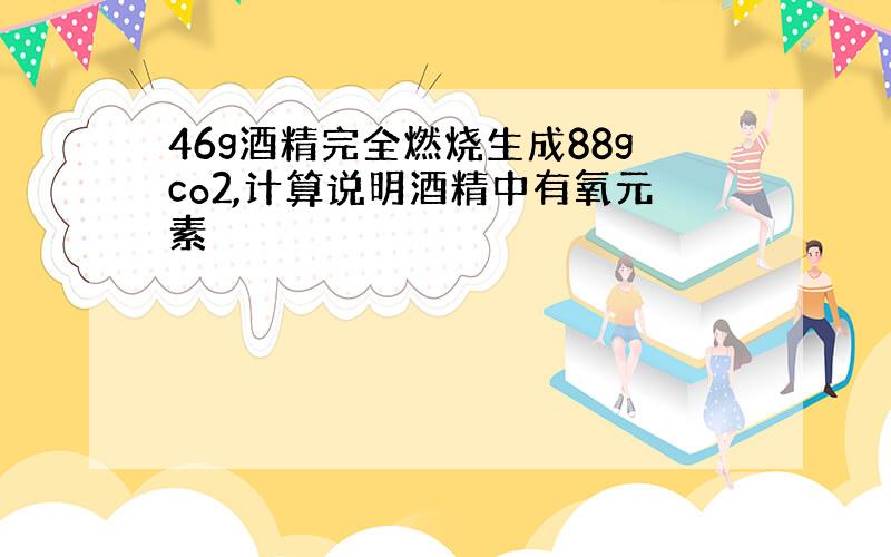 46g酒精完全燃烧生成88gco2,计算说明酒精中有氧元素