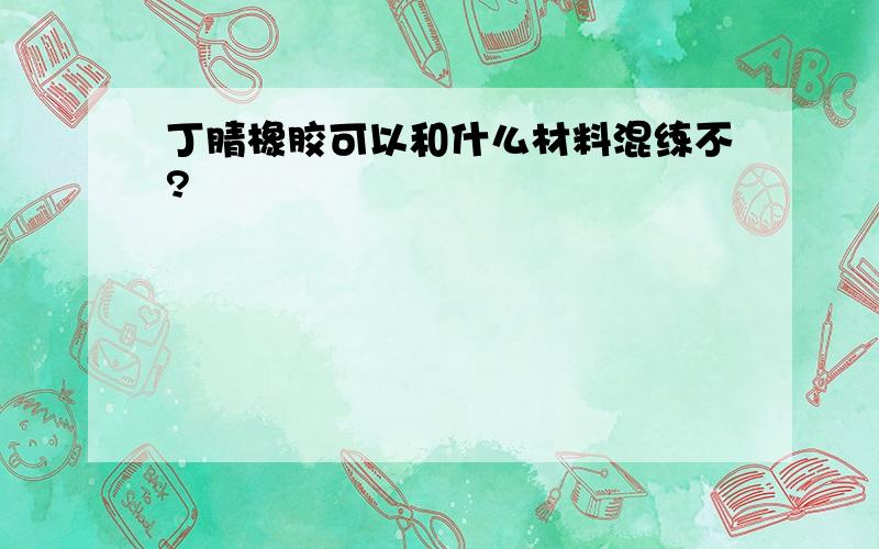 丁腈橡胶可以和什么材料混练不?