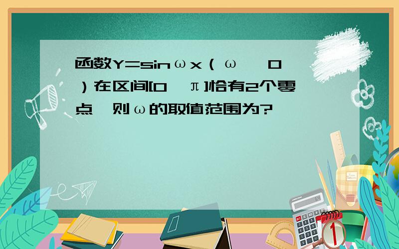 函数Y=sinωx（ω> 0）在区间[0,π]恰有2个零点,则ω的取值范围为?