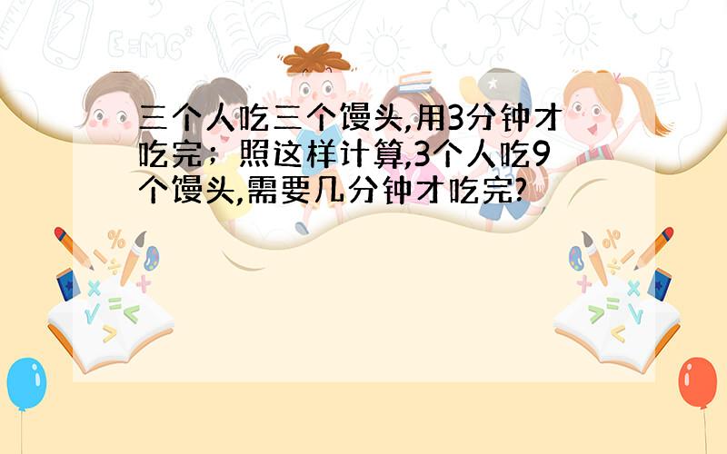 三个人吃三个馒头,用3分钟才吃完；照这样计算,3个人吃9个馒头,需要几分钟才吃完?