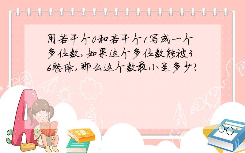 用若干个0和若干个1写成一个多位数,如果这个多位数能被36整除,那么这个数最小是多少?