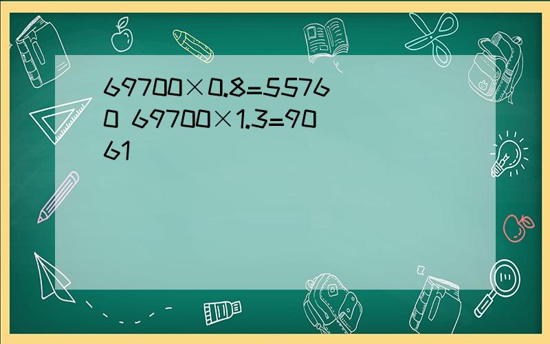 69700×0.8=55760 69700×1.3=9061