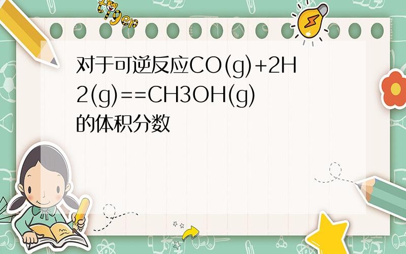 对于可逆反应CO(g)+2H2(g)==CH3OH(g)的体积分数